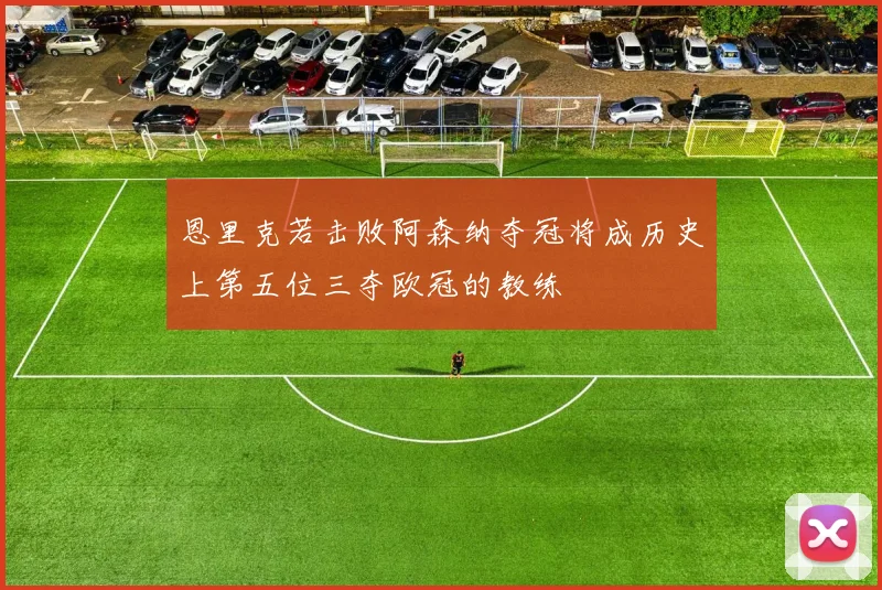 恩里克若击败阿森纳夺冠将成历史上第五位三夺欧冠的教练