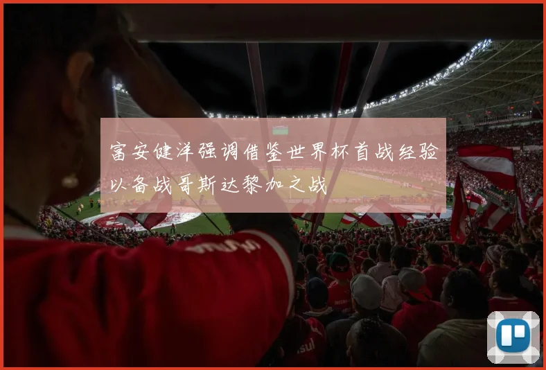 富安健洋强调借鉴世界杯首战经验以备战哥斯达黎加之战