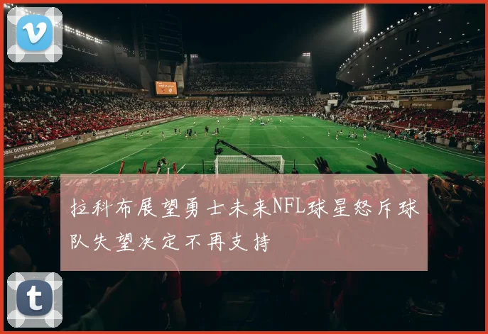 拉科布展望勇士未来NFL球星怒斥球队失望决定不再支持
