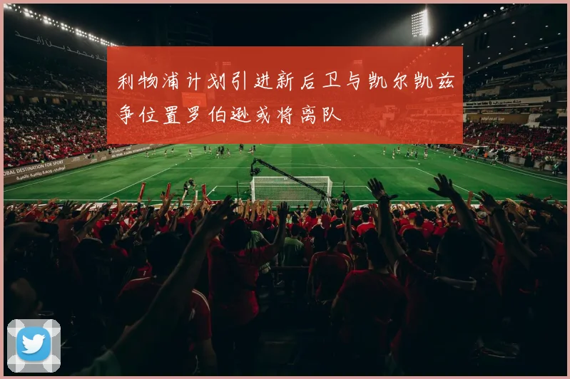 利物浦计划引进新后卫与凯尔凯兹争位置罗伯逊或将离队