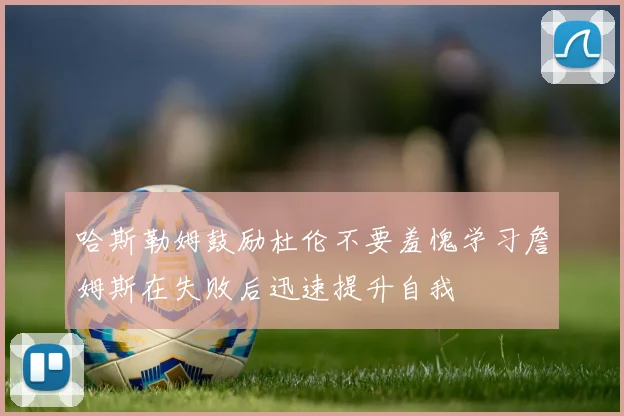 哈斯勒姆鼓励杜伦不要羞愧学习詹姆斯在失败后迅速提升自我