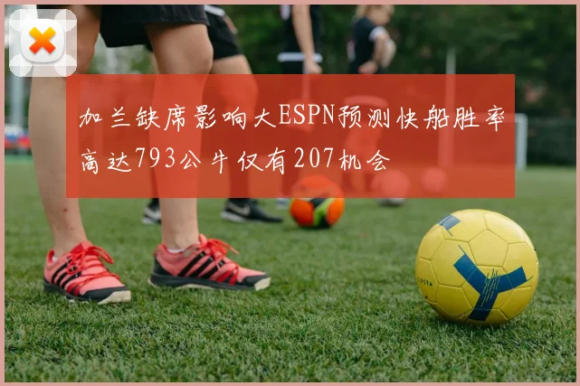 加兰缺席影响大ESPN预测快船胜率高达793公牛仅有207机会