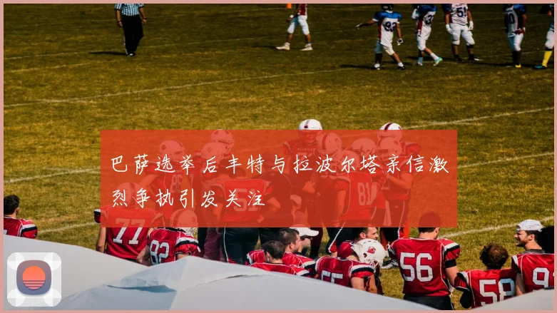 巴萨选举后丰特与拉波尔塔亲信激烈争执引发关注