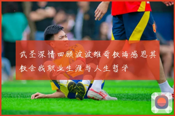 武圣深情回顾波波维奇教诲感恩其教会我职业生涯与人生哲学