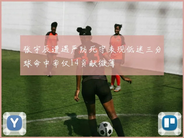 张宇辰遭遇严防死守表现低迷三分球命中率仅14贡献微薄