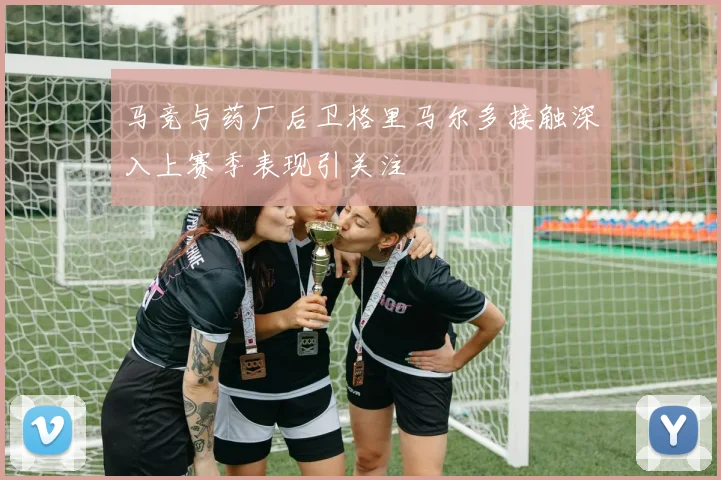 马竞与药厂后卫格里马尔多接触深入上赛季表现引关注