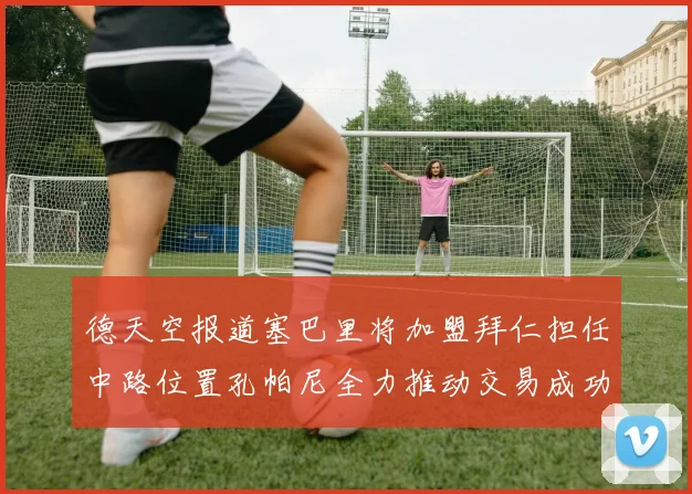 德天空报道塞巴里将加盟拜仁担任中路位置孔帕尼全力推动交易成功
