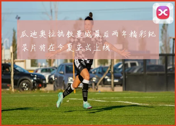 瓜迪奥拉执教曼城最后两年精彩纪录片将在今夏正式上线