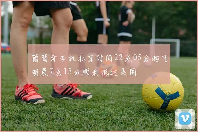 葡萄牙专机北京时间22点05分起飞明晨7点15分顺利抵达美国