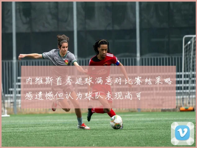 内维斯首秀进球满意对比赛结果略感遗憾但认为球队表现尚可