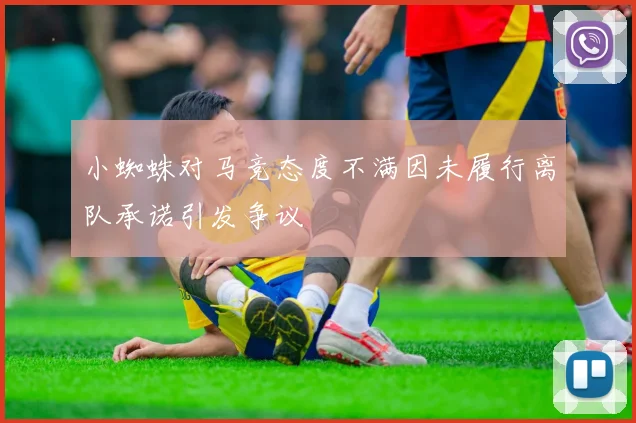 小蜘蛛对马竞态度不满因未履行离队承诺引发争议