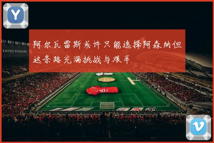 阿尔瓦雷斯或许只能选择阿森纳但这条路充满挑战与艰辛