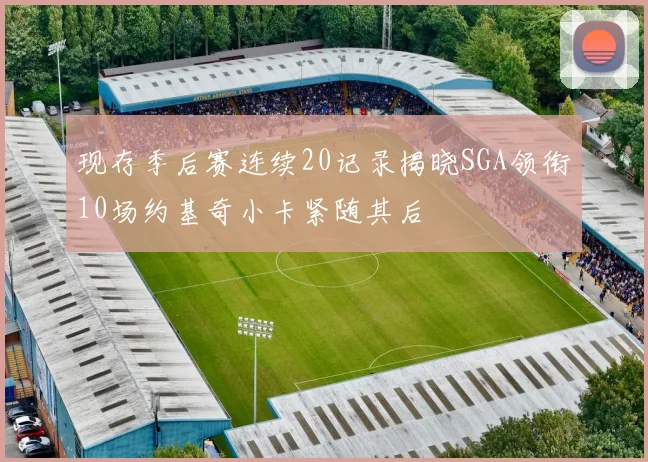 现存季后赛连续20记录揭晓SGA领衔10场约基奇小卡紧随其后