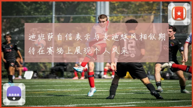 迪班萨自信表示与麦迪球风相似期待在赛场上展现个人风采