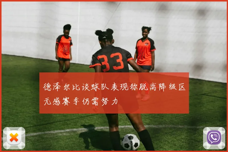 德泽尔比谈球队表现称脱离降级区无感赛季仍需努力