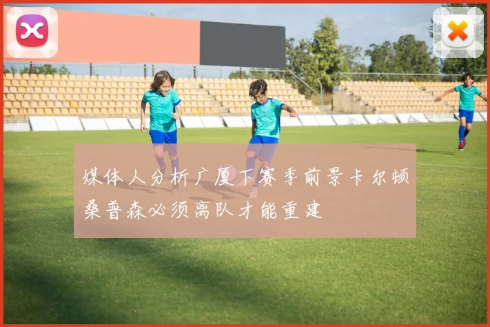 媒体人分析广厦下赛季前景卡尔顿桑普森必须离队才能重建