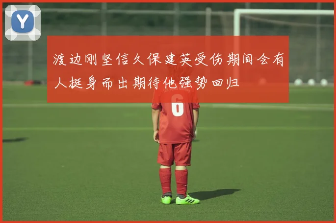 渡边刚坚信久保建英受伤期间会有人挺身而出期待他强势回归