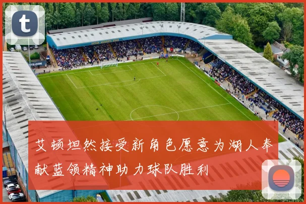 艾顿坦然接受新角色愿意为湖人奉献蓝领精神助力球队胜利