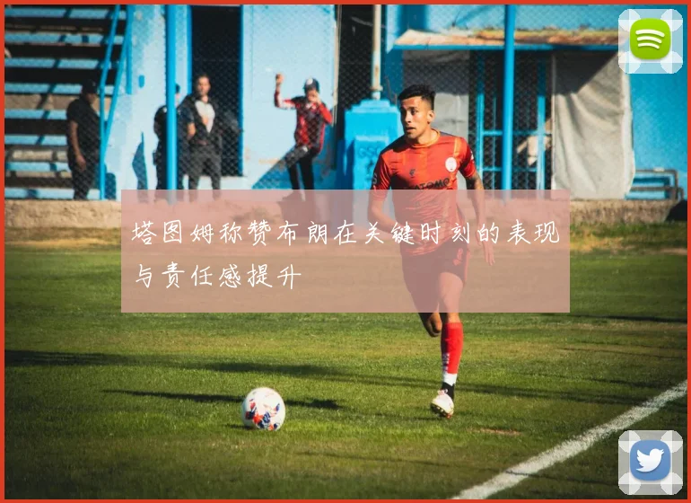 塔图姆称赞布朗在关键时刻的表现与责任感提升