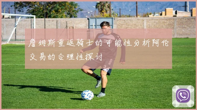 詹姆斯重返骑士的可能性分析阿伦交易的合理性探讨