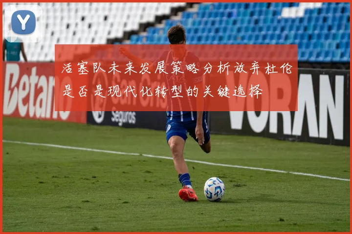 活塞队未来发展策略分析放弃杜伦是否是现代化转型的关键选择