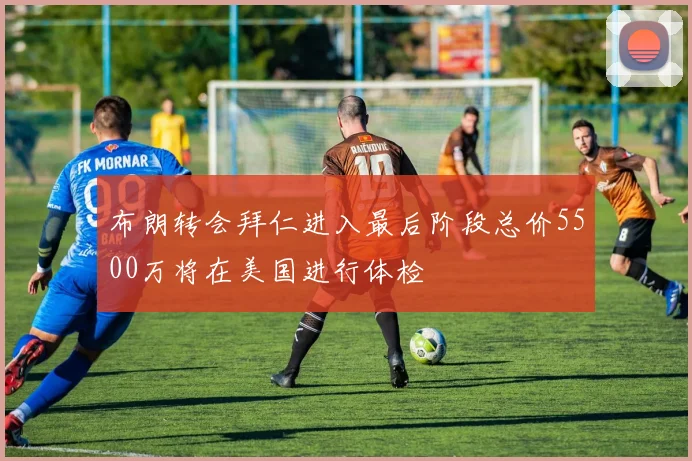 布朗转会拜仁进入最后阶段总价5500万将在美国进行体检