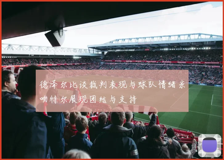 德泽尔比谈裁判表现与球队情绪亲吻特尔展现团结与支持