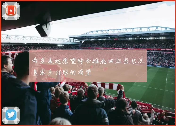 希罗表达愿望转会雄鹿回归密尔沃基家乡打球的渴望