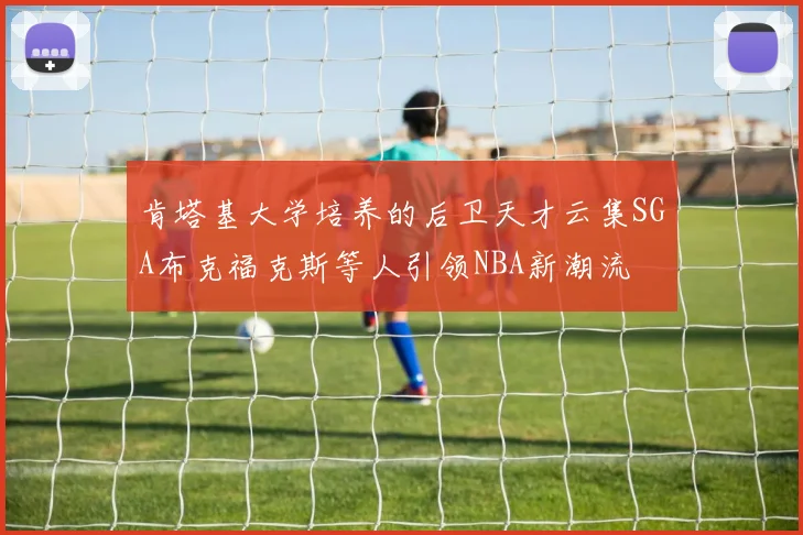 肯塔基大学培养的后卫天才云集SGA布克福克斯等人引领NBA新潮流