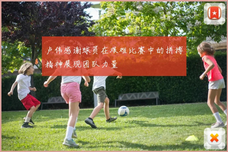 卢伟感谢球员在艰难比赛中的拼搏精神展现团队力量